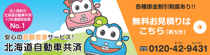 法人契約の北海道自動車共 10年連続取扱高No.1 安心の示談交渉サービス! 北海道自動車共済 今なら団体割引15% 無料お見積りはこちら（約5分） フリーダイヤル 0120-42-9431